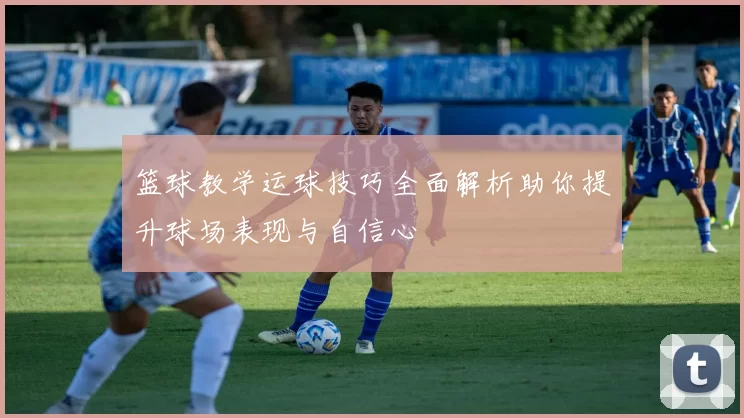 篮球教学运球技巧全面解析助你提升球场表现与自信心