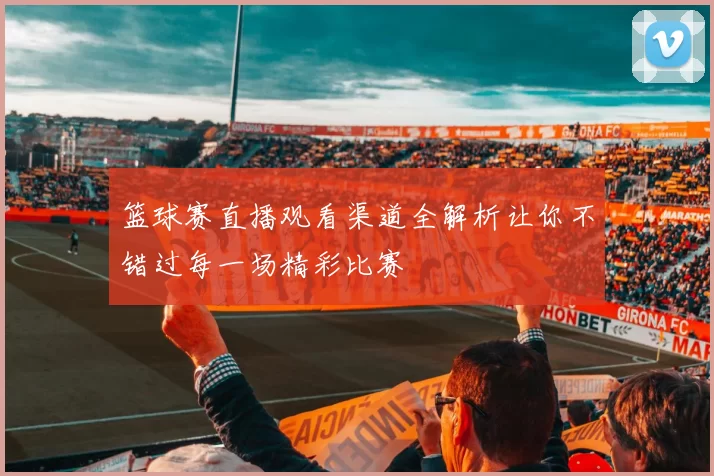 篮球赛直播观看渠道全解析让你不错过每一场精彩比赛