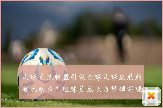 足球竞技联盟引领全球足球发展新潮流助力年轻球员成长与梦想实现