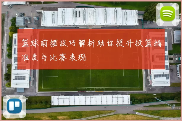 篮球前摆技巧解析助你提升投篮精准度与比赛表现
