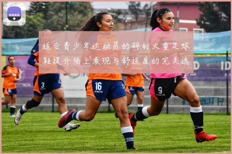 适合青少年运动员的碎钉大童足球鞋提升场上表现与舒适度的完美选择