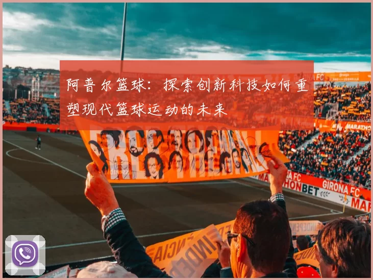 阿普尔篮球：探索创新科技如何重塑现代篮球运动的未来