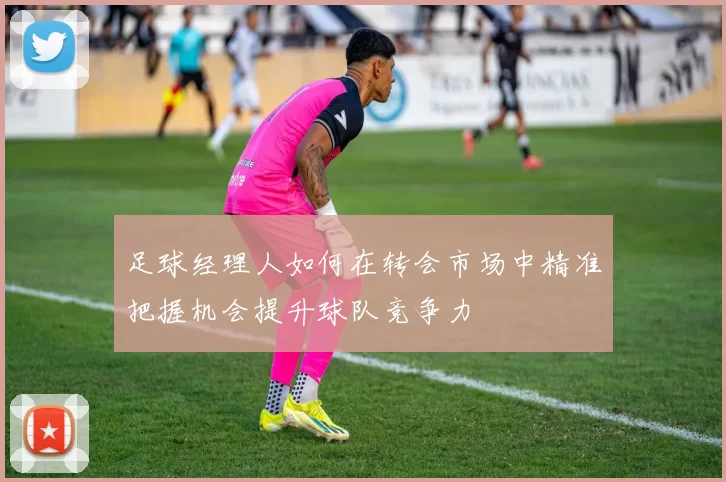 足球经理人如何在转会市场中精准把握机会提升球队竞争力