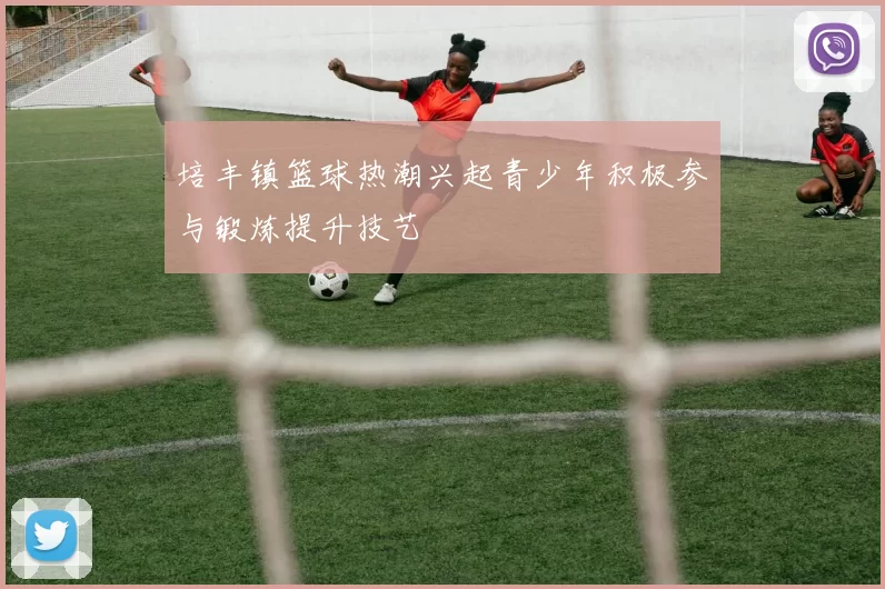 培丰镇篮球热潮兴起青少年积极参与锻炼提升技艺